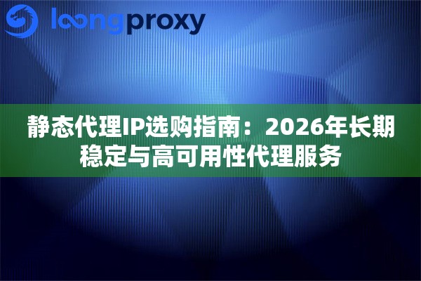 静态代理IP选购指南：2026年长期稳定与高可用性代理服务