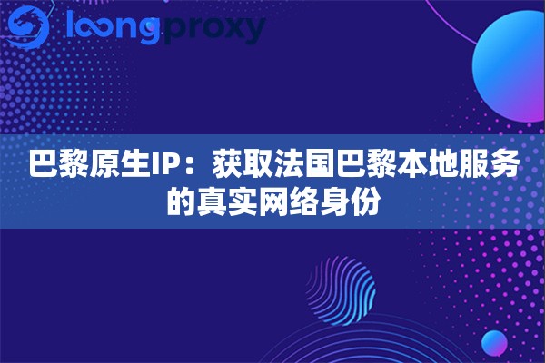 巴黎原生IP：获取法国巴黎本地服务的真实网络身份