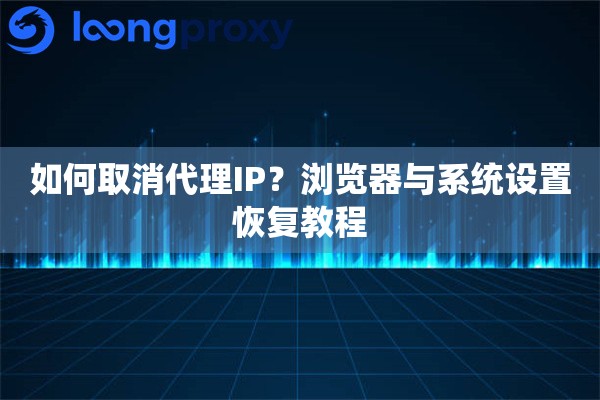 如何取消代理IP？浏览器与系统设置恢复教程
