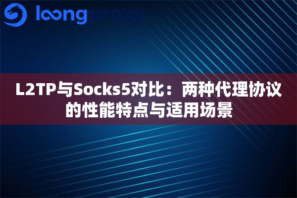L2TP与Socks5对比:两种代理协议的性能特点与适用场景 L2TP与Socks5对比:两种代理协议的性能特点与适用场景