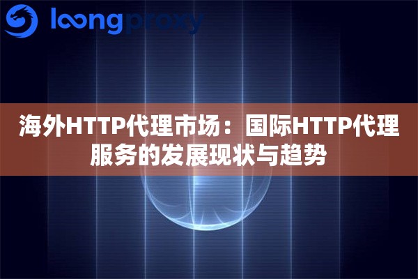 海外HTTP代理市场:国际HTTP代理服务的发展现状与趋势 海外HTTP代理市场:国际HTTP代理服务的发展现状与趋势