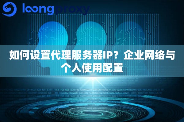 如何设置代理服务器IP?企业网络与个人使用配置 如何设置代理服务器IP?企业网络与个人使用配置