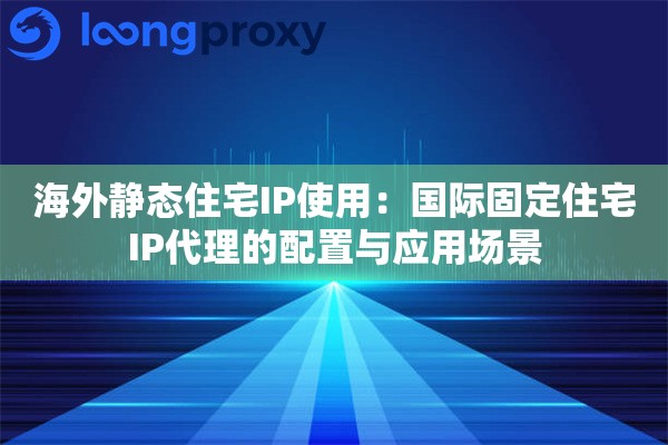 海外静态住宅IP使用:国际固定住宅IP代理的配置与应用场景 海外静态住宅IP使用:国际固定住宅IP代理的配置与应用场景