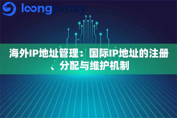 海外IP地址管理：国际IP地址的注册、分配与维护机制
