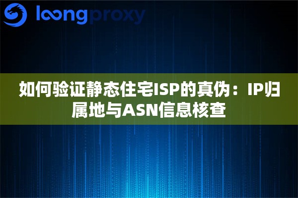 如何验证静态住宅ISP的真伪：IP归属地与ASN信息核查