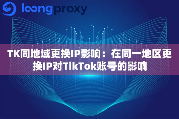 TK同地域更换IP影响:在同一地区更换IP对TikTok账号的影响 TK同地域更换IP影响:在同一地区更换IP对TikTok账号的影响