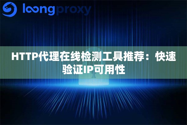 HTTP代理在线检测工具推荐：快速验证IP可用性