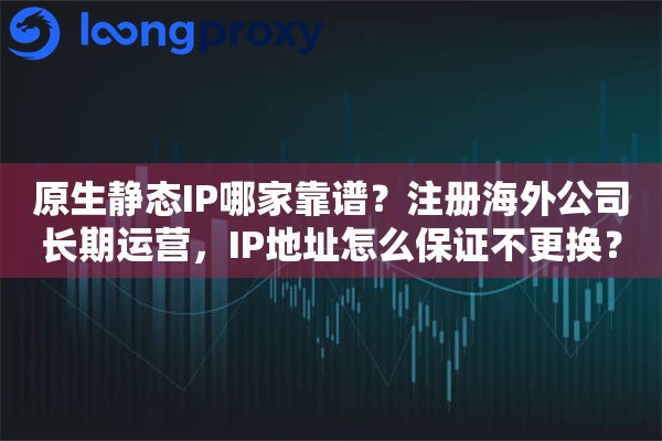 原生静态IP哪家靠谱？注册海外公司长期运营，IP地址怎么保证不更换？