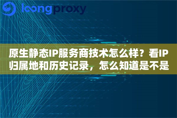 原生静态IP服务商技术怎么样?看IP归属地和历史记录,怎么知道是不是真原生? 原生静态IP服务商技术怎么样?看IP归属地和历史记录,怎么知道是不是真原生?