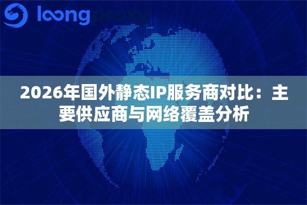 2026年国外静态IP服务商对比:主要供应商与网络覆盖分析 2026年国外静态IP服务商对比:主要供应商与网络覆盖分析