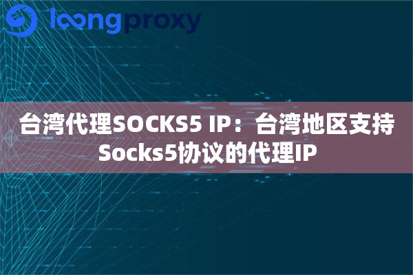 台湾代理SOCKS5 IP:台湾地区支持Socks5协议的代理IP 台湾代理SOCKS5 IP:台湾地区支持Socks5协议的代理IP