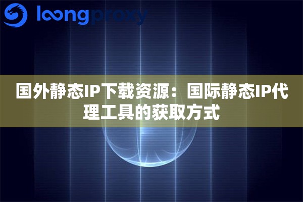 国外静态IP下载资源:国际静态IP代理工具的获取方式 国外静态IP下载资源:国际静态IP代理工具的获取方式