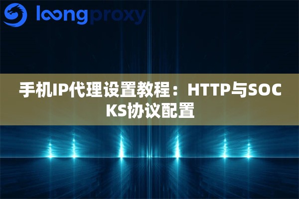 手机IP代理设置教程:HTTP与SOCKS协议配置 手机IP代理设置教程:HTTP与SOCKS协议配置