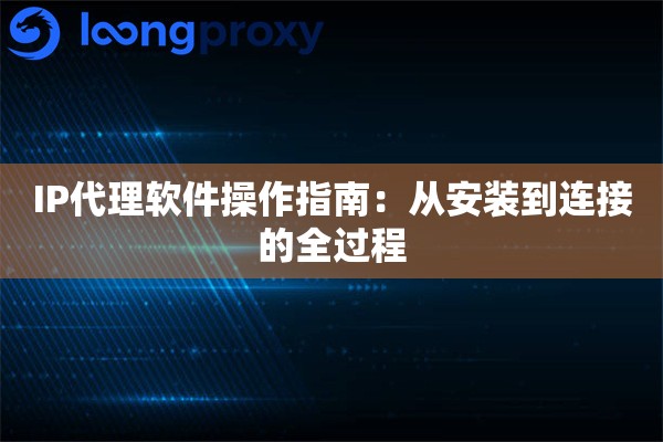 IP代理软件操作指南:从安装到连接的全过程 IP代理软件操作指南:从安装到连接的全过程