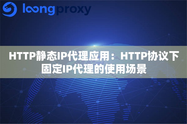 HTTP静态IP代理应用:HTTP协议下固定IP代理的使用场景 HTTP静态IP代理应用:HTTP协议下固定IP代理的使用场景