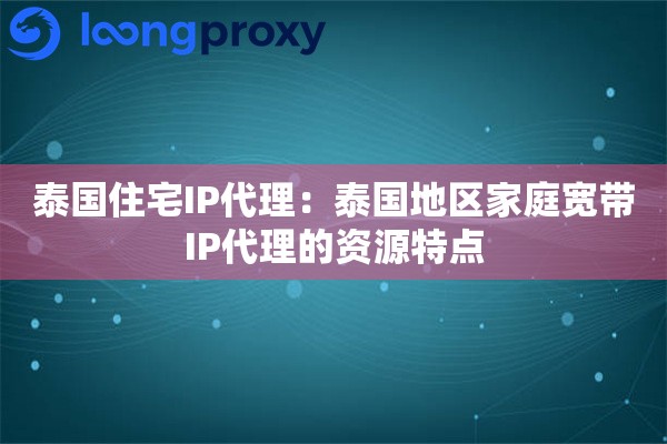 泰国住宅IP代理:泰国地区家庭宽带IP代理的资源特点 泰国住宅IP代理:泰国地区家庭宽带IP代理的资源特点