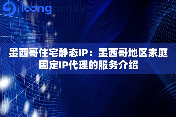 墨西哥住宅静态IP:墨西哥地区家庭固定IP代理的服务介绍 墨西哥住宅静态IP:墨西哥地区家庭固定IP代理的服务介绍