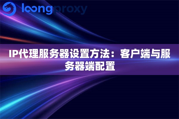 IP代理服务器设置方法:客户端与服务器端配置 IP代理服务器设置方法:客户端与服务器端配置