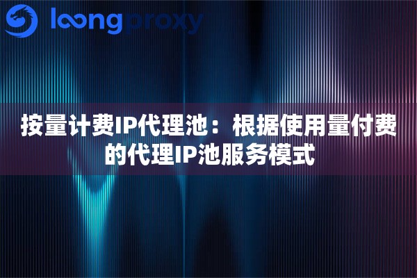 按量计费IP代理池：根据使用量付费的代理IP池服务模式