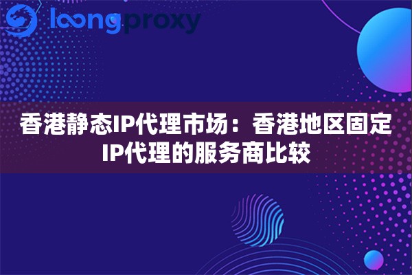香港静态IP代理市场：香港地区固定IP代理的服务商比较