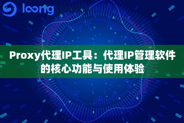Proxy代理IP工具：代理IP管理软件的核心功能与使用体验
