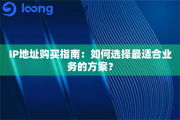 IP地址购买指南:如何选择最适合业务的方案? IP地址购买指南:如何选择最适合业务的方案?