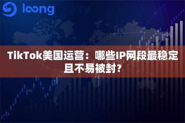 TikTok美国运营:哪些IP网段最稳定且不易被封? TikTok美国运营:哪些IP网段最稳定且不易被封?