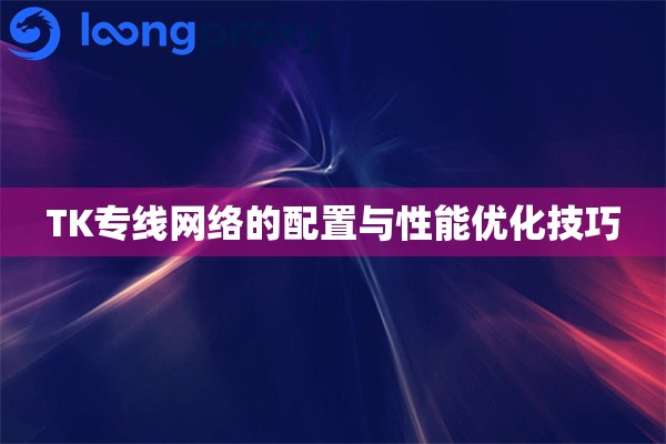 TK专线网络的配置与性能优化技巧 TK专线网络的配置与性能优化技巧