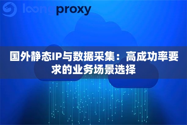 国外静态IP与数据采集:高成功率要求的业务场景选择 国外静态IP与数据采集:高成功率要求的业务场景选择