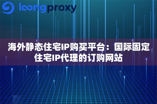 海外静态住宅IP购买平台：国际固定住宅IP代理的订购网站