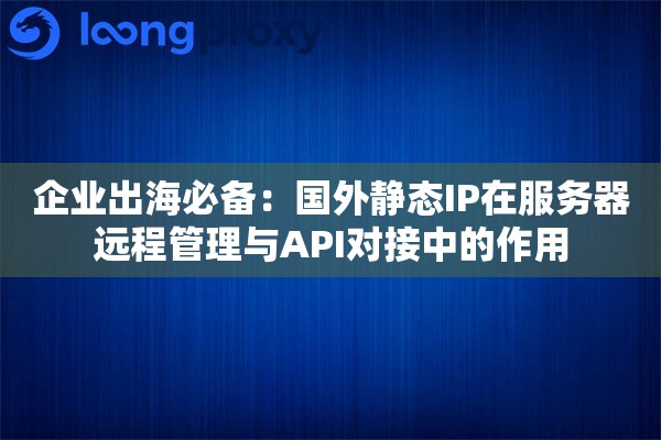 企业出海必备:国外静态IP在服务器远程管理与API对接中的作用 企业出海必备:国外静态IP在服务器远程管理与API对接中的作用