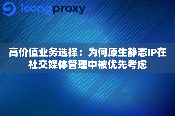 高价值业务选择：为何原生静态IP在社交媒体管理中被优先考虑