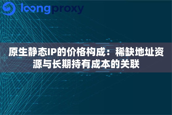 原生静态IP的价格构成：稀缺地址资源与长期持有成本的关联