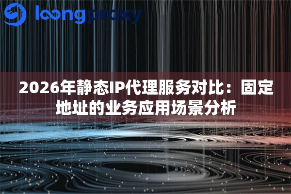 2026年静态IP代理服务对比:固定地址的业务应用场景分析 2026年静态IP代理服务对比:固定地址的业务应用场景分析