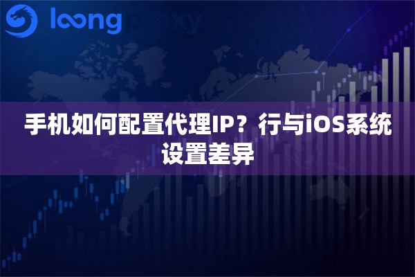 手机如何配置代理IP?行与iOS系统设置差异 手机如何配置代理IP?行与iOS系统设置差异