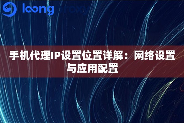 手机代理IP设置位置详解:网络设置与应用配置 手机代理IP设置位置详解:网络设置与应用配置