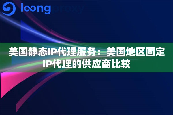 美国静态IP代理服务:美国地区固定IP代理的供应商比较 美国静态IP代理服务:美国地区固定IP代理的供应商比较