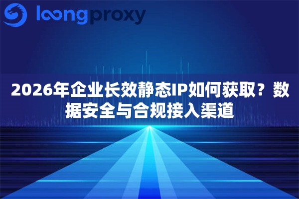 2026年企业长效静态IP如何获取?数据安全与合规接入渠道 2026年企业长效静态IP如何获取?数据安全与合规接入渠道