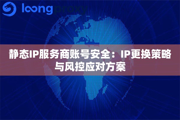 静态IP服务商账号安全:IP更换策略与风控应对方案 静态IP服务商账号安全:IP更换策略与风控应对方案