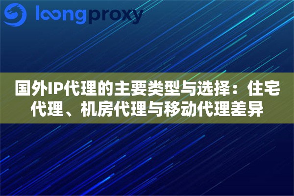 国外IP代理的主要类型与选择:住宅代理、机房代理与移动代理差异 国外IP代理的主要类型与选择:住宅代理、机房代理与移动代理差异