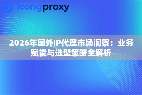 2026年国外IP代理市场洞察:业务赋能与选型策略全解析 2026年国外IP代理市场洞察:业务赋能与选型策略全解析