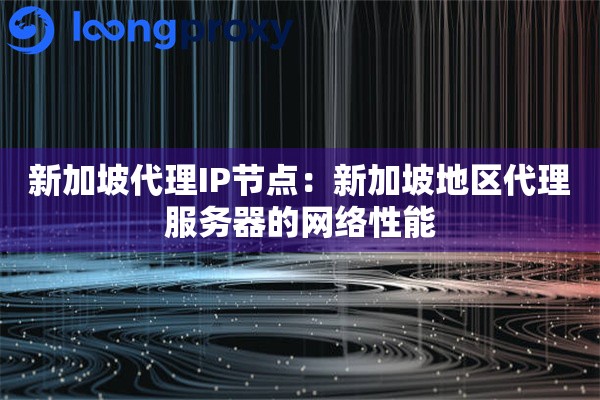 新加坡代理IP节点:新加坡地区代理服务器的网络性能 新加坡代理IP节点:新加坡地区代理服务器的网络性能