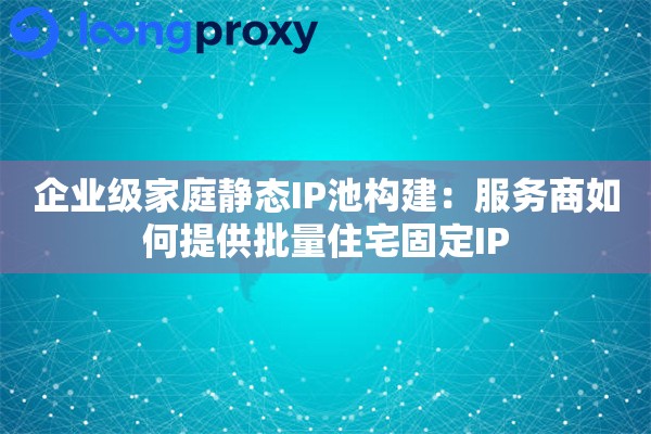 企业级家庭静态IP池构建:服务商如何提供批量住宅固定IP 企业级家庭静态IP池构建:服务商如何提供批量住宅固定IP