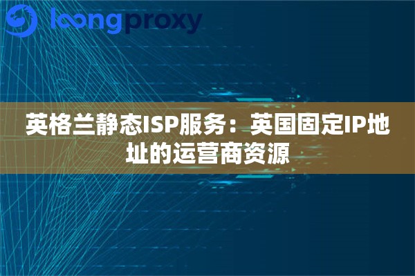 英格兰静态ISP服务:英国固定IP地址的运营商资源 英格兰静态ISP服务:英国固定IP地址的运营商资源