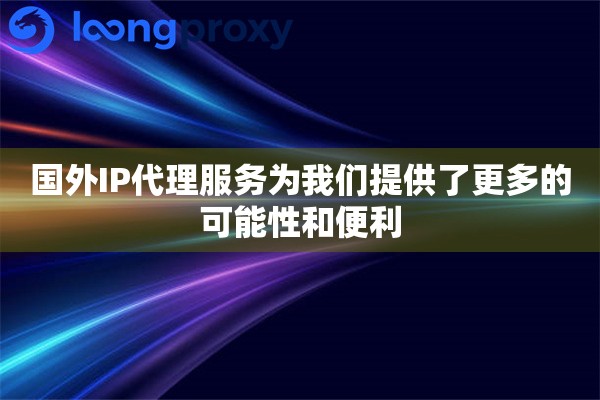 国外IP代理服务为我们提供了更多的可能性和便利