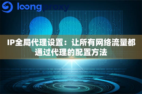 IP全局代理设置:让所有网络流量都通过代理的配置方法 IP全局代理设置:让所有网络流量都通过代理的配置方法