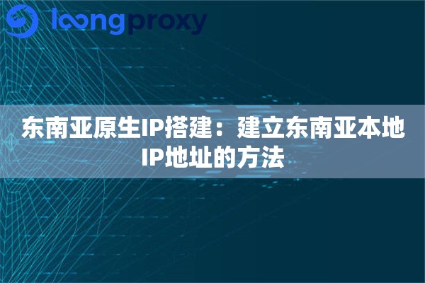 东南亚原生IP搭建：建立东南亚本地IP地址的方法
