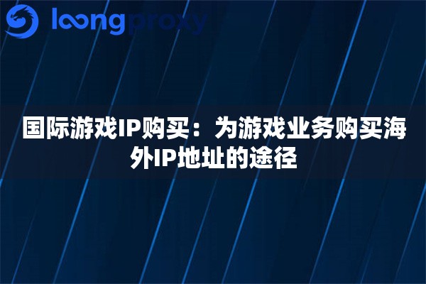 国际游戏IP购买：为游戏业务购买海外IP地址的途径