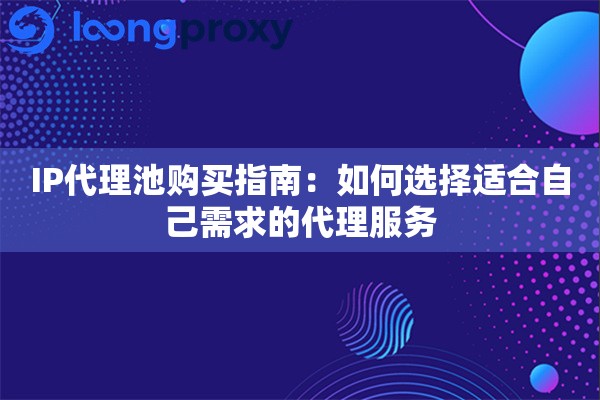 IP代理池购买指南：如何选择适合自己需求的代理服务