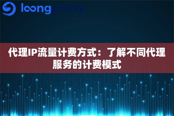 代理IP流量计费方式:了解不同代理服务的计费模式 代理IP流量计费方式:了解不同代理服务的计费模式